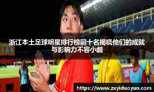 浙江本土足球明星排行榜前十名揭晓他们的成就与影响力不容小觑