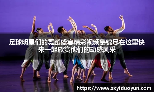 足球明星们的舞蹈盛宴精彩视频集锦尽在这里快来一起欣赏他们的动感风采