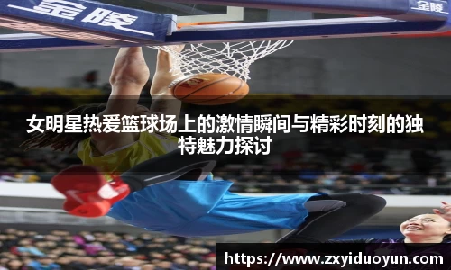 女明星热爱篮球场上的激情瞬间与精彩时刻的独特魅力探讨